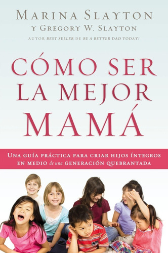 Como Ser La Mejor Mama: Una Guia Practica Para Criar Hijos Integros En Medio De Una Generación Quebrantada, De Marina Y Gregory Slayton. Editorial Grupo Nelson En Español