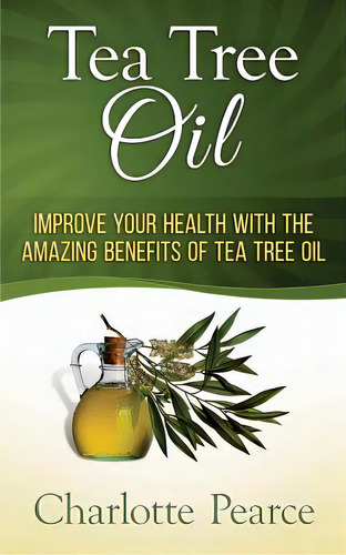 Tea Tree Oil: Improve Your Health With The Amazing Benefits Of Tea Tree Oil, De Pearce, Charlotte. Editorial Createspace, Tapa Blanda En Inglés