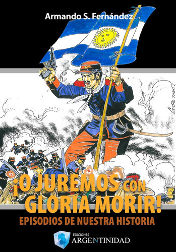 O Juremos Con Gloria A Morir - Episodios De Nuestra Historia, De Fernandez Armando. Editorial Ediciones Argentinidad, Tapa Blanda En Español, 2015