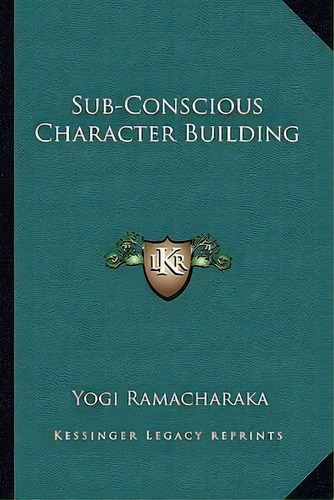 Sub-conscious Character Building, De Yogi Ramacharaka. Editorial Kessinger Publishing, Tapa Blanda En Inglés