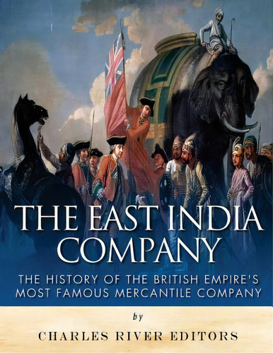 The East India Company: The History Of The British Empire's Most Famous Mercantile Company, De Charles River Editors. Editorial Createspace, Tapa Blanda En Inglés