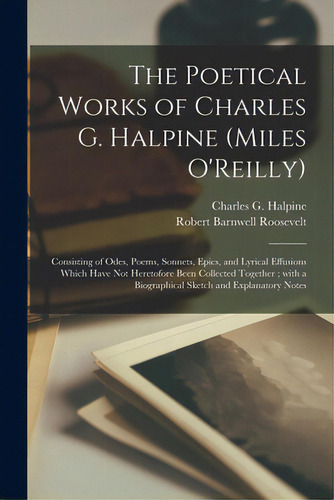 The Poetical Works Of Charles G. Halpine (miles O'reilly): Consisting Of Odes, Poems, Sonnets, Ep..., De Halpine, Charles G. (charles Graham). Editorial Legare Street Pr, Tapa Blanda En Inglés