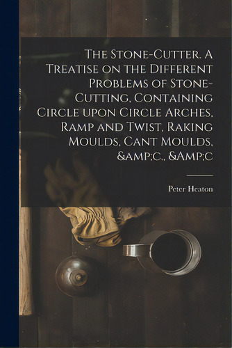 The Stone-cutter. A Treatise On The Different Problems Of Stone-cutting, Containing Circle Upon C..., De Heaton, Peter. Editorial Legare Street Pr, Tapa Blanda En Inglés