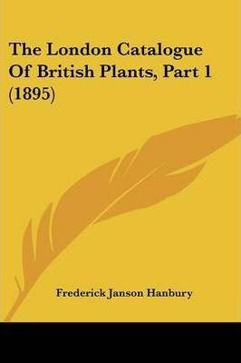 The London Catalogue Of British Plants, Part 1 (1895) - F...