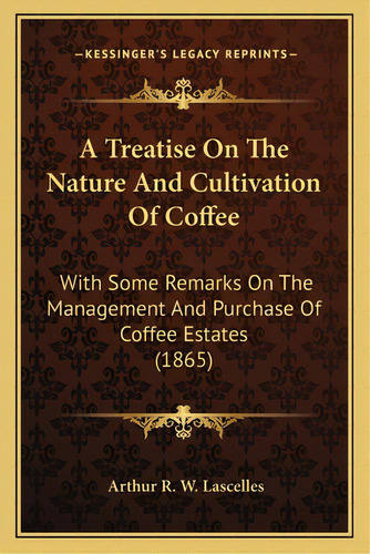 A Treatise On The Nature And Cultivation Of Coffee A Treatise On The Nature And Cultivation Of Co..., De Lascelles, Arthur R. W.. Editorial Kessinger Pub Llc, Tapa Blanda En Inglés