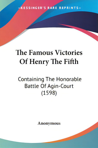 The Famous Victories Of Henry The Fifth: Containing The Honorable Battle Of Agin-court (1598), De Anonymous., Vol. 1. Editorial Kessinger Pub Llc, Tapa Blanda En Inglés