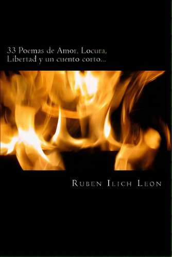33 Poemas De Amor, Locura, Libertad Y Un Cuento Corto..., De Leon, Ruben Ilich. Editorial Createspace, Tapa Blanda En Español