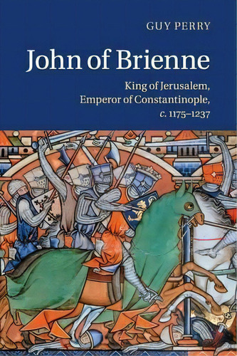 John Of Brienne : King Of Jerusalem, Emperor Of Constantinople, C.1175-1237, De Guy Perry. Editorial Cambridge University Press, Tapa Blanda En Inglés