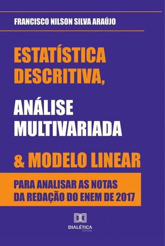 Estatística Descritiva, Análise Multivariada E Modelo Linear Para Analisar As Notas Da Redação Do Enem De 2017, De Francisco Nilson Silva Araújo. Editorial Dialética, Tapa Blanda En Portugués, 2021