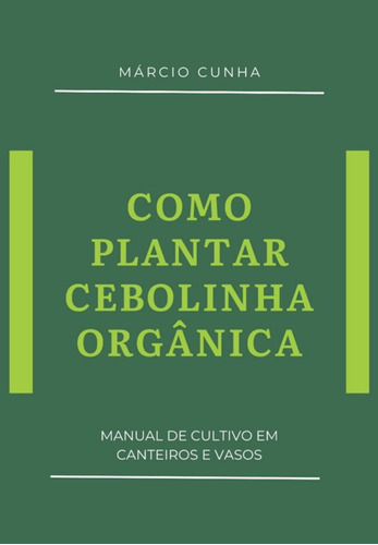 Como Plantar Cebolinha Orgânica: Manual De Cultivo Em Canteiros E Vasos, De Márcio Cunha. Série Não Aplicável, Vol. 1. Editora Clube De Autores, Capa Mole, Edição 1 Em Português, 2021