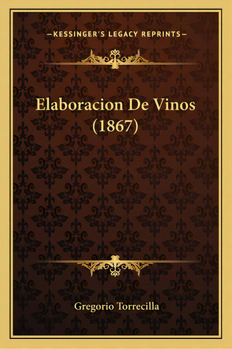 Elaboracion De Vinos (1867), De Torrecilla, Gregorio. Editorial Kessinger Pub Llc, Tapa Blanda En Español