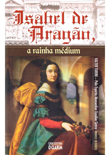 Isabel De Aragão, A Rainha Médium - Nova Edição: Não Aplica, De Médium: Valter Turini / Ditado Por: Monsenhor Eusébio Sintra. Editorial O Clarim, Capa Mole Em Português, 2011