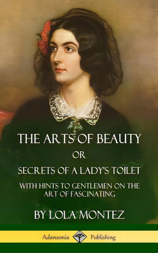 The Arts Of Beauty, Or, Secrets Of A Lady's Toilet: With Hints To Gentlemen On The Art Of Fascina..., De Montez, Lola. Editorial Lulu Pr, Tapa Dura En Inglés