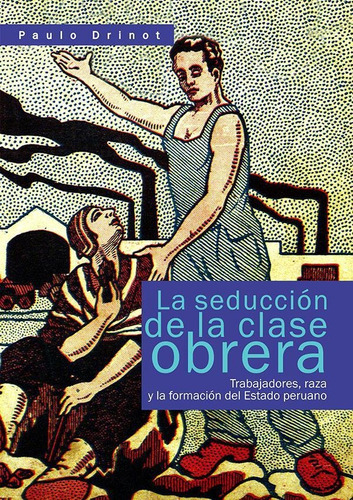 La Seducción De La Clase Obrera: Trabajadores, Raza Y La Formación Del Estado Peruano, De Paulo Drinot. Editorial Instituto De Estudios Peruanos (iep), Tapa Blanda En Español, 2016