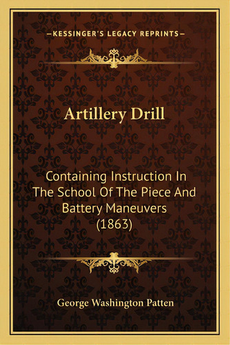 Artillery Drill: Containing Instruction In The School Of The Piece And Battery Maneuvers (1863), De Patten, George Washington. Editorial Kessinger Pub Llc, Tapa Blanda En Inglés