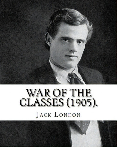 War Of The Classes (1905). By: Jack London: Contents: - The Class Struggle - The Tramp - The Scab..., De London, Jack. Editorial Createspace, Tapa Blanda En Inglés