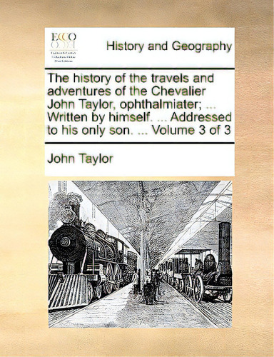 The History Of The Travels And Adventures Of The Chevalier John Taylor, Ophthalmiater; ... Writte..., De Taylor, John., Vol. 3. Editorial Gale Ecco Print Ed, Tapa Blanda En Inglés