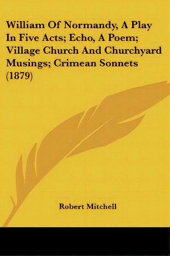 William Of Normandy, A Play In Five Acts; Echo, A Poem; Village Church And Churchyard Musings; Cr..., De Mitchell, Robert. Editorial Kessinger Pub Llc, Tapa Blanda En Inglés