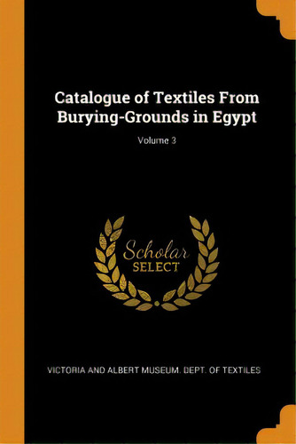 Catalogue Of Textiles From Burying-grounds In Egypt; Volume 3, De Victoria And Albert Museum Dept Of Tex. Editorial Franklin Classics, Tapa Blanda En Inglés