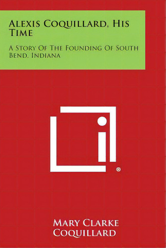 Alexis Coquillard, His Time: A Story Of The Founding Of South Bend, Indiana, De Coquillard, Mary Clarke. Editorial Literary Licensing Llc, Tapa Blanda En Inglés