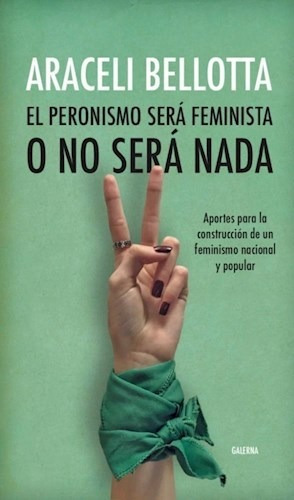 El Peronismo Sera Feminista O No Sera Nada - Bellotta Arace