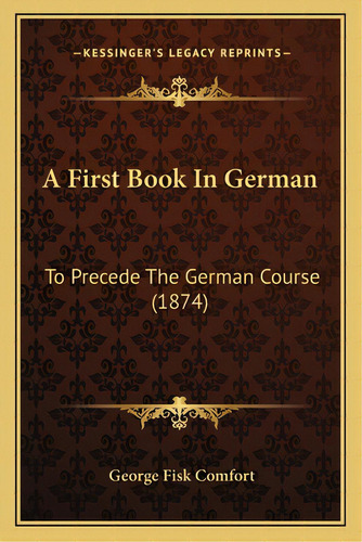 A First Book In German: To Precede The German Course (1874), De Comfort, George Fisk. Editorial Kessinger Pub Llc, Tapa Blanda En Inglés