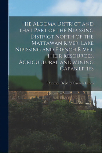 The Algoma District And That Part Of The Nipissing District North Of The Mattawan River, Lake Nip..., De Ontario Dept Of Crown Lands. Editorial Legare Street Pr, Tapa Blanda En Inglés