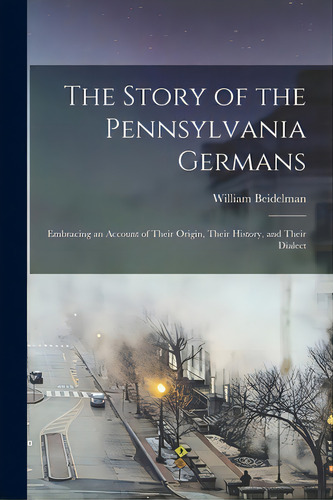 The Story Of The Pennsylvania Germans; Embracing An Account Of Their Origin, Their History, And T..., De Beidelman, William. Editorial Legare Street Pr, Tapa Blanda En Inglés