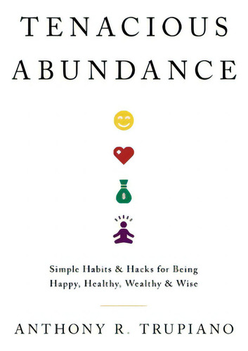 Tenacious Abundance: Simple Habits & Hacks For Being Happy, Healthy, Wealthy & Wise, De Trupiano, Anthony R.., Vol. 1. Editorial Lioncrest Pub, Tapa Blanda En Inglés