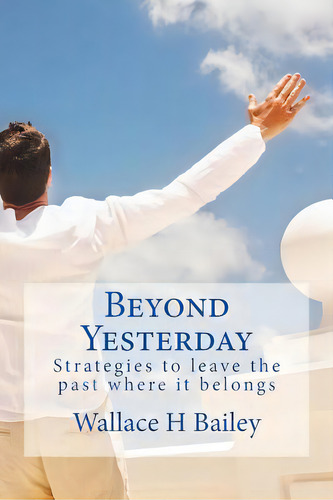 Beyond Yesterday: Strategies To Leave The Past Where It Belongs, De Bailey, Wallace H.., Vol. 1. Editorial Createspace, Tapa Blanda En Inglés