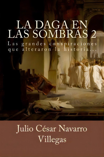 La Daga En Las Sombras 2 : Las Grandes Conspiraciones Que Alteraron La Historia..., De Julio César Navarro Villegas. Editorial Createspace Independent Publishing Platform, Tapa Blanda En Español