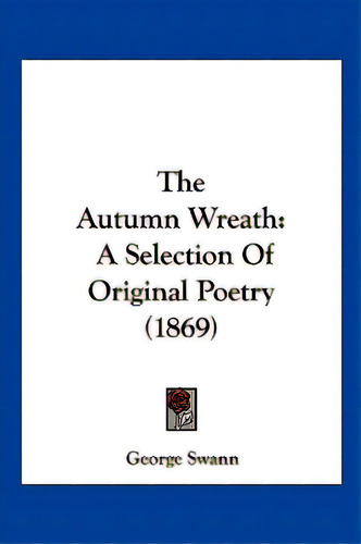 The Autumn Wreath: A Selection Of Original Poetry (1869), De Swann, George. Editorial Kessinger Pub Llc, Tapa Blanda En Inglés