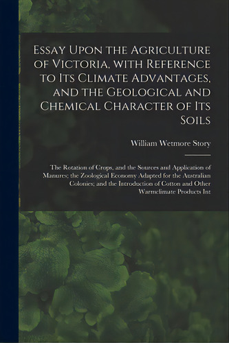 Essay Upon The Agriculture Of Victoria, With Reference To Its Climate Advantages, And The Geologi..., De William Wetmore Story. Editorial Legare Street Pr, Tapa Blanda En Inglés
