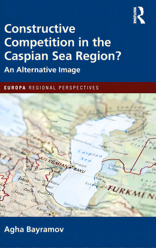 Constructive Competition In The Caspian Sea Region: An Alternative Image, De Bayramov, Agha. Europa Regional Perspectives, Vol. 1. Editorial Routledge, Tapa Dura En Inglés