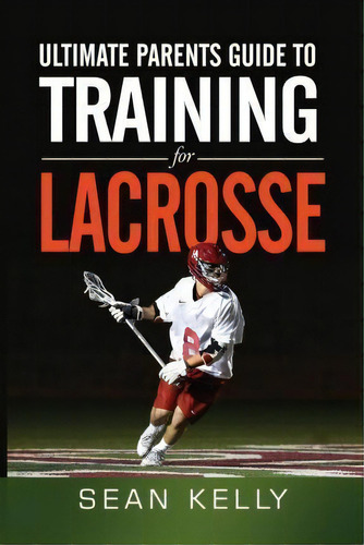 Ultimate Parents Guide To Training For Lacrosse, De Sean Kelly. Editorial Sean Kelly's Performance Center, Tapa Blanda En Inglés