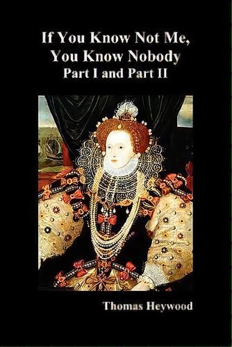 If You Know Not Me, You Know Nobody, Parts I And Ii, De Thomas Heywood. Editorial Benediction Classics, Tapa Blanda En Inglés