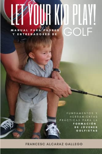 Let Your Kid Play! -golf-: Manual Para Padres Y Entrenadores