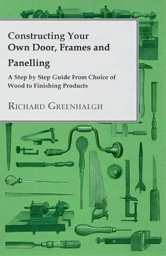 Constructing Your Own Door, Frames And Panelling - A Step By Step Guide From Choice Of Wood To Fi..., De Richard Greenhalgh. Editorial Read Books, Tapa Blanda En Inglés