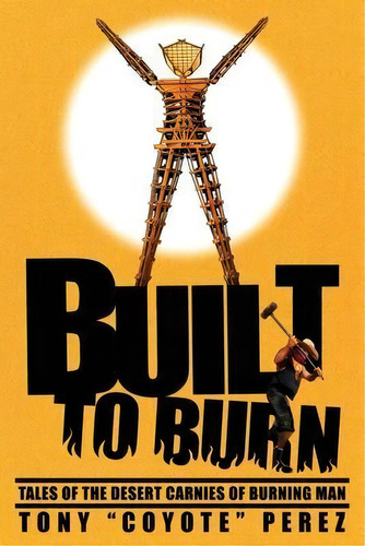 Built To Burn : Tales Of The Desert Carnies Of Burning Man, De Tony Coyote Perez. Editorial Burning Man Project, Tapa Blanda En Inglés