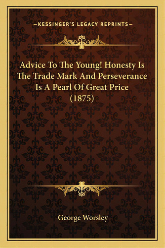 Advice To The Young! Honesty Is The Trade Mark And Perseverance Is A Pearl Of Great Price (1875), De Worsley, George. Editorial Kessinger Pub Llc, Tapa Blanda En Inglés