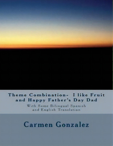 Theme Combination- I Like Fruit And Happy Father's Day Dad : With Some Bilingual Spanish And Engl..., De Carmen S Gonzalez. Editorial Createspace Independent Publishing Platform, Tapa Blanda En Inglés