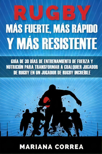 Rugby Mas Fuerte, Mas Rapido Y Mas Resistente : Guia De 30 Dias De Entrenamiento De Fuerza Y Nutr..., De Mariana Correa. Editorial Createspace Independent Publishing Platform, Tapa Blanda En Español
