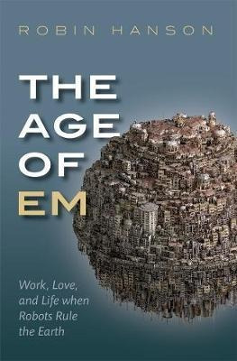 The Age Of Em : Work, Love, And Life When Robots Rule The Ea