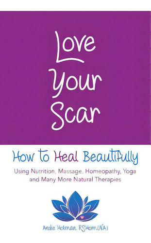 Love Your Scar: How To Heal Beautifully Using Nutrition, Massage, Homeopathy, Yoga And Many More ..., De Holman, Andie. Editorial Lightning Source Inc, Tapa Blanda En Inglés