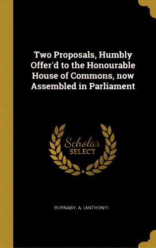 Two Proposals, Humbly Offer'd To The Honourable House Of Commons, Now Assembled In Parliament, De (anthony), Burnaby A.. Editorial Wentworth Pr, Tapa Dura En Inglés