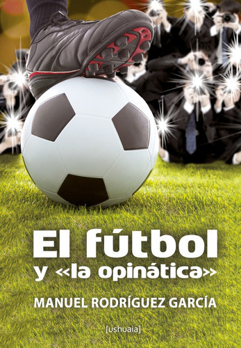 El fútbol y "la opinática", de Manuel Rodríguez García. Editorial Ushuaia Ediciones, tapa blanda en español, 2017
