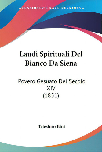 Laudi Spirituali Del Bianco Da Siena: Povero Gesuato Del Secolo Xiv (1851), De Bini, Telesforo., Vol. 1. Editorial Kessinger Pub Llc, Tapa Blanda En Inglés