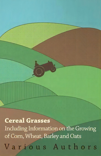 Cereal Grasses - Including Information On The Growing Of Corn, Wheat, Barley And Oats, De Various. Editorial Read Books, Tapa Blanda En Inglés