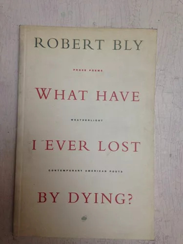 What Have I Ever Lost By Dying? Robert Bly