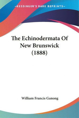 The Echinodermata Of New Brunswick (1888), De Ganong, William Francis. Editorial Kessinger Pub Llc, Tapa Blanda En Inglés